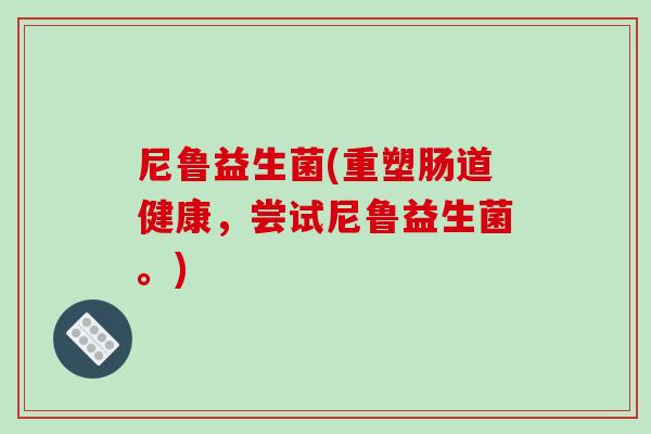 尼鲁益生菌(重塑肠道健康,尝试尼鲁益生菌。) 尼鲁益生菌(重塑肠道健康,尝试尼鲁益生菌。)