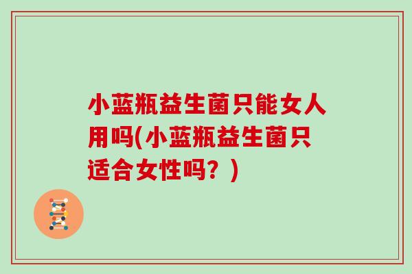 小蓝瓶益生菌只能女人用吗(小蓝瓶益生菌只适合女性吗？)