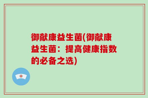 御献康益生菌(御献康益生菌：提高健康指数的必备之选)