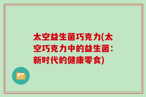 太空益生菌巧克力(太空巧克力中的益生菌:新时代的健康零食) 太空益生菌巧克力(太空巧克力中的益生菌:新时代的健康零食)