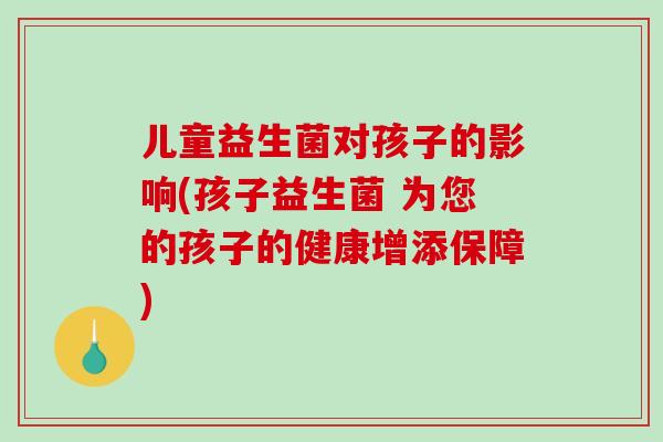 儿童益生菌对孩子的影响(孩子益生菌 为您的孩子的健康增添保障)
