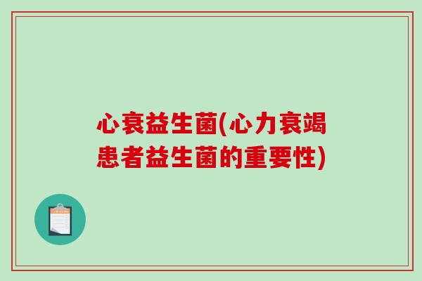 心衰益生菌(心力衰竭患者益生菌的重要性) 心衰益生菌(心力衰竭患者益生菌的重要性)