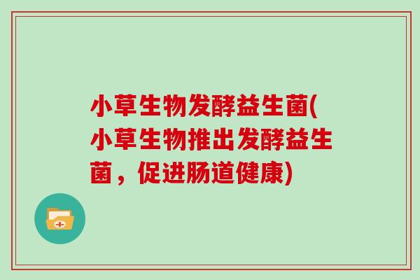 小草生物发酵益生菌(小草生物推出发酵益生菌，促进肠道健康)