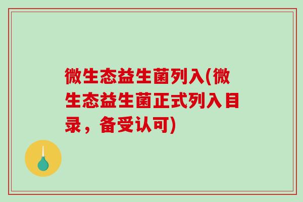 微生态益生菌列入(微生态益生菌正式列入目录，备受认可)