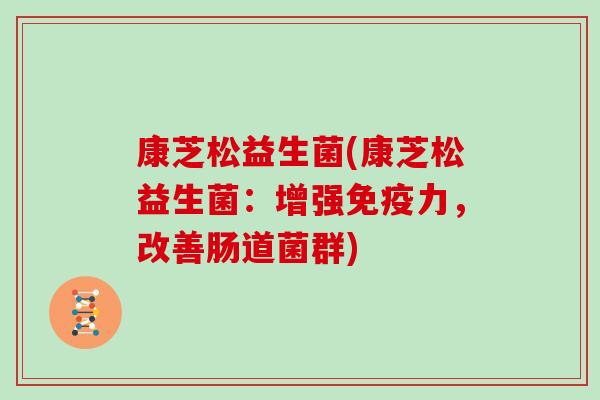 康芝松益生菌(康芝松益生菌：增强免疫力，改善肠道菌群)