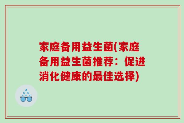 家庭备用益生菌(家庭备用益生菌推荐：促进消化健康的最佳选择)