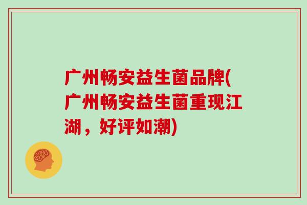 广州畅安益生菌品牌(广州畅安益生菌重现江湖，好评如潮)