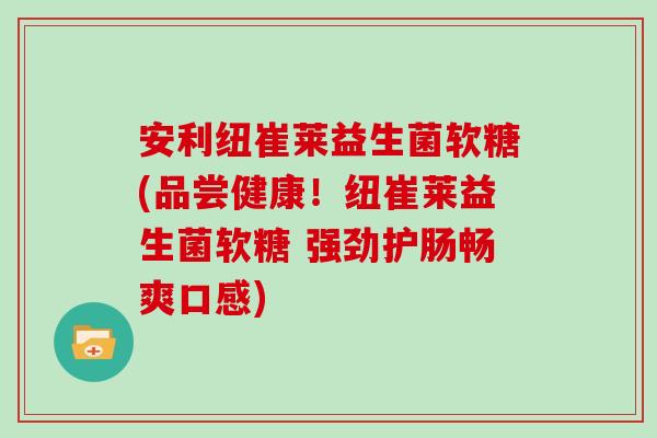 安利纽崔莱益生菌软糖(品尝健康!纽崔莱益生菌软糖 强劲护肠畅爽口感) 安利纽崔莱益生菌软糖(品尝健康!纽崔莱益生菌软糖 强劲护肠畅爽口感)