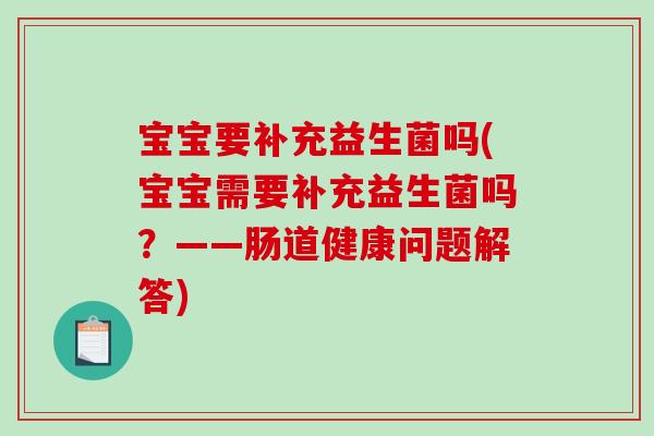 宝宝要补充益生菌吗(宝宝需要补充益生菌吗?——肠道健康问题解答) 宝宝要补充益生菌吗(宝宝需要补充益生菌吗?——肠道健康问题解答)