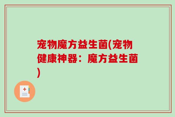 宠物魔方益生菌(宠物健康神器:魔方益生菌) 宠物魔方益生菌(宠物健康神器:魔方益生菌)