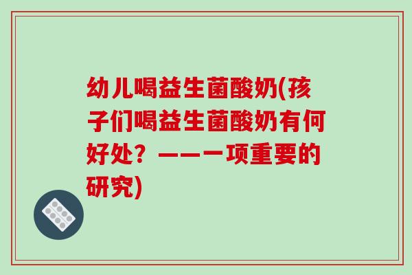 幼儿喝益生菌酸奶(孩子们喝益生菌酸奶有何好处？——一项重要的研究)