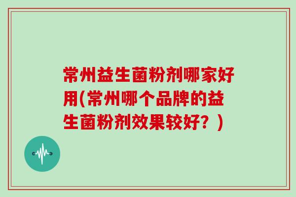 常州益生菌粉剂哪家好用(常州哪个品牌的益生菌粉剂效果较好？)