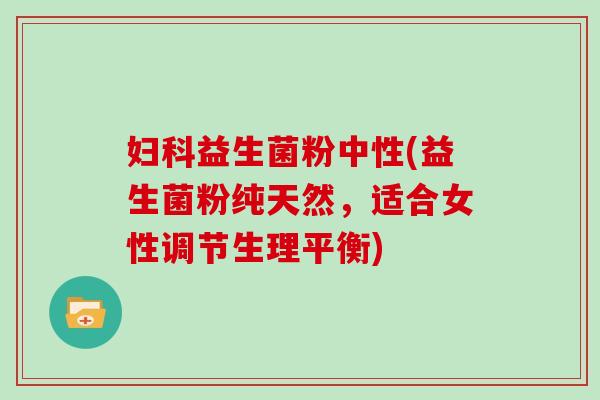 妇科益生菌粉中性(益生菌粉纯天然，适合女性调节生理平衡)