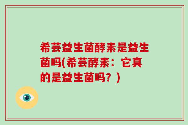 希芸益生菌酵素是益生菌吗(希芸酵素：它真的是益生菌吗？)