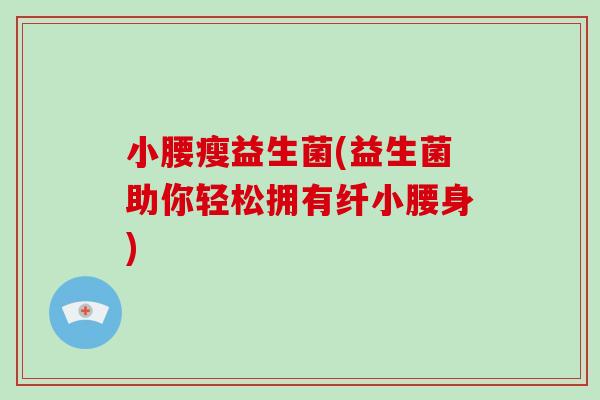小腰瘦益生菌(益生菌助你轻松拥有纤小腰身)
