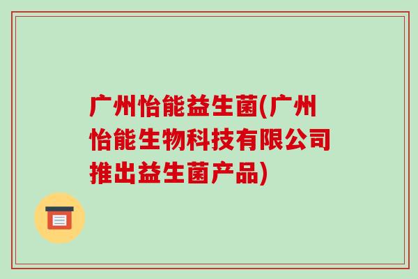 广州怡能益生菌(广州怡能生物科技有限公司推出益生菌产品) 广州怡能益生菌(广州怡能生物科技有限公司推出益生菌产品)
