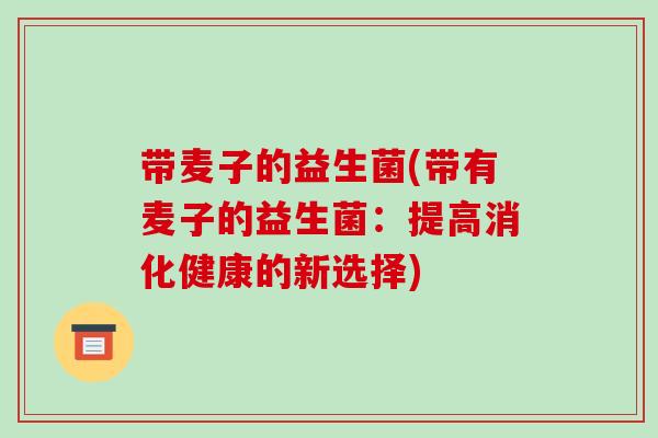 带麦子的益生菌(带有麦子的益生菌:提高消化健康的新选择) 带麦子的益生菌(带有麦子的益生菌:提高消化健康的新选择)