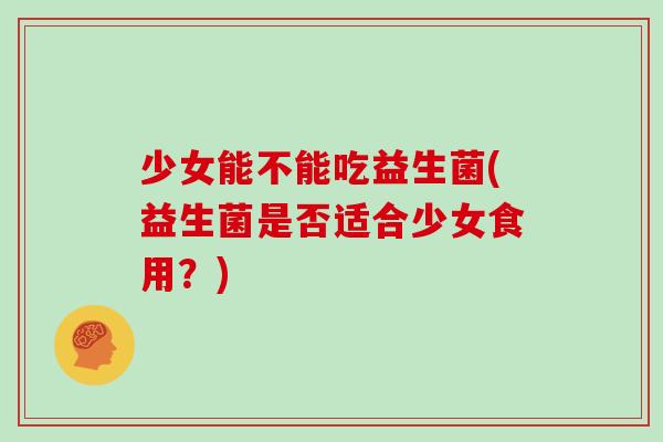 少女能不能吃益生菌(益生菌是否适合少女食用？)