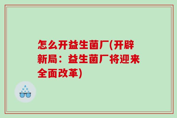 怎么开益生菌厂(开辟新局：益生菌厂将迎来全面改革)