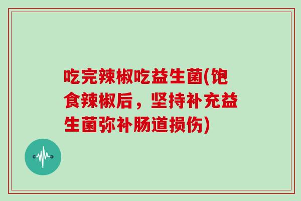 吃完辣椒吃益生菌(饱食辣椒后,坚持补充益生菌弥补肠道损伤) 吃完辣椒吃益生菌(饱食辣椒后,坚持补充益生菌弥补肠道损伤)