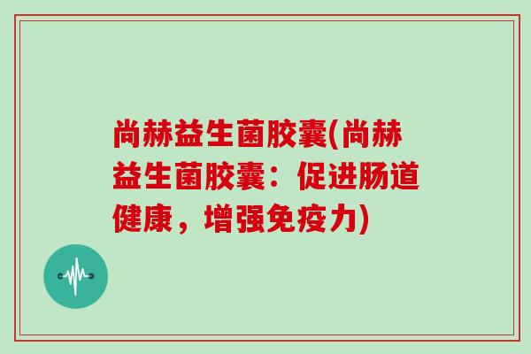 尚赫益生菌胶囊(尚赫益生菌胶囊：促进肠道健康，增强力)