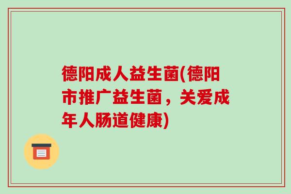 德阳成人益生菌(德阳市推广益生菌,关爱成年人肠道健康) 德阳成人益生菌(德阳市推广益生菌,关爱成年人肠道健康)