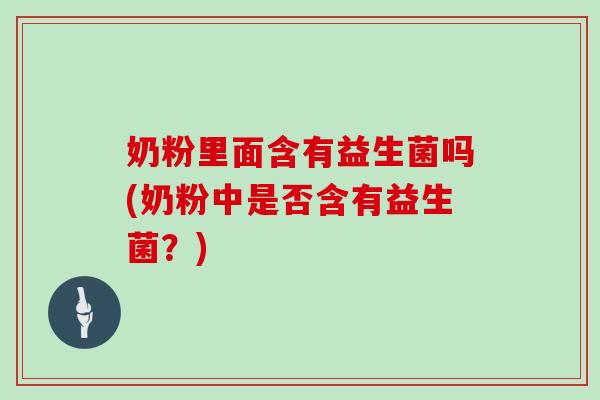 奶粉里面含有益生菌吗(奶粉中是否含有益生菌？)