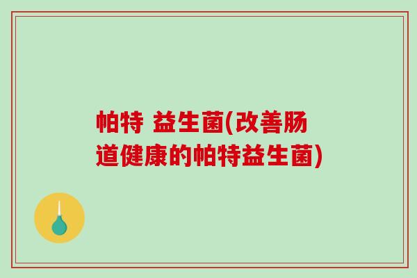 帕特 益生菌(改善肠道健康的帕特益生菌)