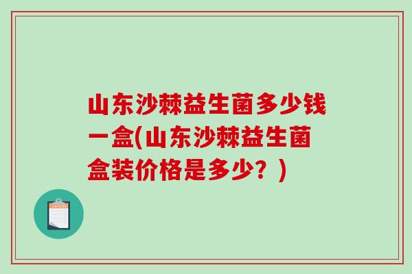 山东沙棘益生菌多少钱一盒(山东沙棘益生菌盒装价格是多少?) 山东沙棘益生菌多少钱一盒(山东沙棘益生菌盒装价格是多少?)
