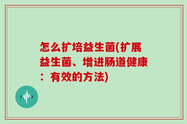 怎么扩培益生菌(扩展益生菌、增进肠道健康：有效的方法)