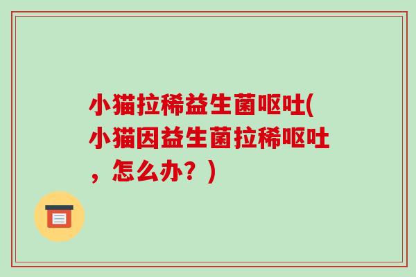 小猫拉稀益生菌(小猫因益生菌拉稀,怎么办?) 小猫拉稀益生菌(小猫因益生菌拉稀,怎么办?)
