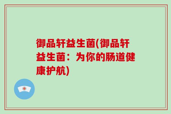 御品轩益生菌(御品轩益生菌:为你的肠道健康护航) 御品轩益生菌(御品轩益生菌:为你的肠道健康护航)