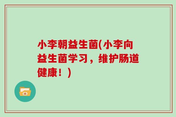 小李朝益生菌(小李向益生菌学习,维护肠道健康!) 小李朝益生菌(小李向益生菌学习,维护肠道健康!)