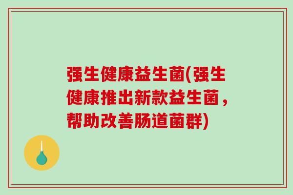 强生健康益生菌(强生健康推出新款益生菌，帮助改善肠道菌群)
