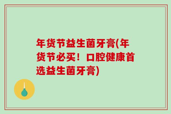 年货节益生菌牙膏(年货节必买！口腔健康首选益生菌牙膏)