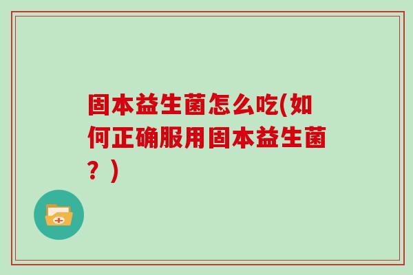 固本益生菌怎么吃(如何正确服用固本益生菌？)