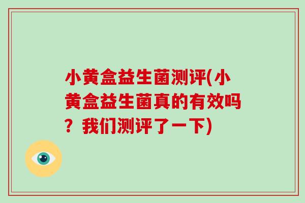 小黄盒益生菌测评(小黄盒益生菌真的有效吗？我们测评了一下)