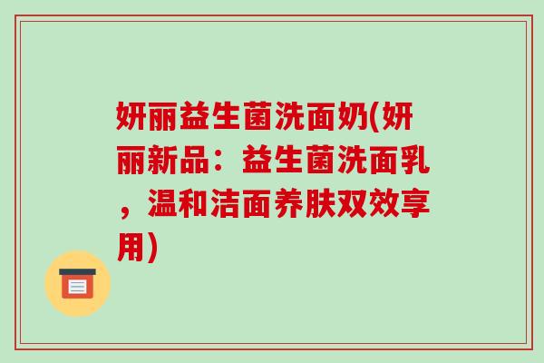 妍丽益生菌洗面奶(妍丽新品:益生菌洗面乳,温和洁面养肤双效享用) 妍丽益生菌洗面奶(妍丽新品:益生菌洗面乳,温和洁面养肤双效享用)