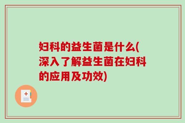 妇科的益生菌是什么(深入了解益生菌在妇科的应用及功效)