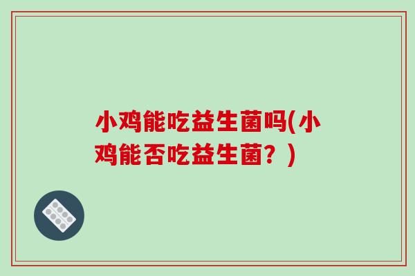 小鸡能吃益生菌吗(小鸡能否吃益生菌？)