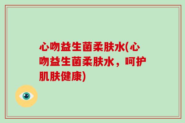 心吻益生菌柔肤水(心吻益生菌柔肤水，呵护肌肤健康)