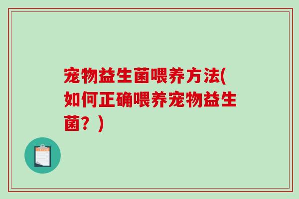 宠物益生菌喂养方法(如何正确喂养宠物益生菌？)
