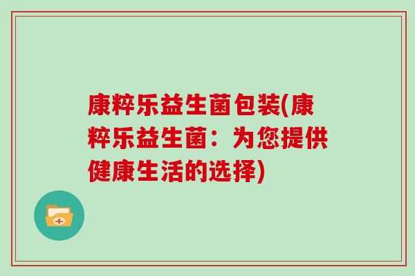 康粹乐益生菌包装(康粹乐益生菌：为您提供健康生活的选择)