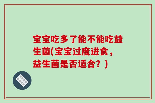 宝宝吃多了能不能吃益生菌(宝宝过度进食，益生菌是否适合？)