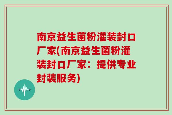 南京益生菌粉灌装封口厂家(南京益生菌粉灌装封口厂家：提供专业封装服务)