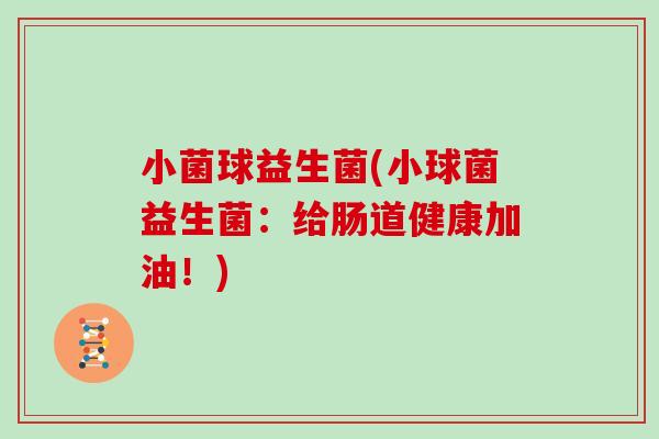 小菌球益生菌(小球菌益生菌:给肠道健康加油!) 小菌球益生菌(小球菌益生菌:给肠道健康加油!)