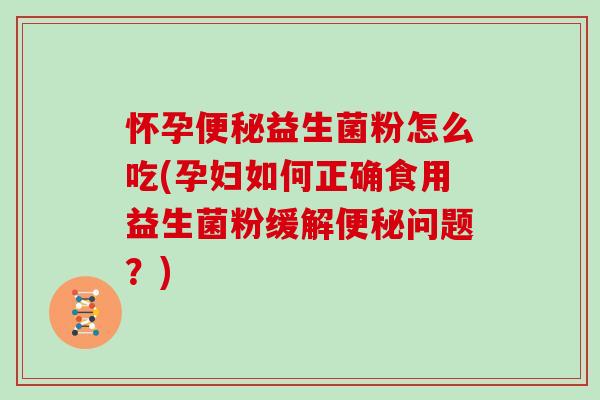 怀孕益生菌粉怎么吃(孕妇如何正确食用益生菌粉缓解问题?) 怀孕益生菌粉怎么吃(孕妇如何正确食用益生菌粉缓解问题?)