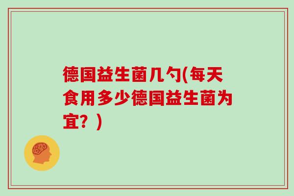 德国益生菌几勺(每天食用多少德国益生菌为宜？)