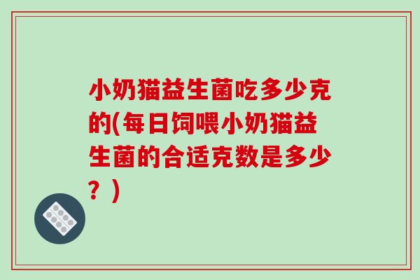 小奶猫益生菌吃多少克的(每日饲喂小奶猫益生菌的合适克数是多少?) 小奶猫益生菌吃多少克的(每日饲喂小奶猫益生菌的合适克数是多少?)