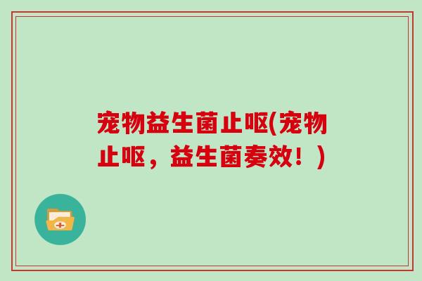 宠物益生菌止呕(宠物止呕，益生菌奏效！)